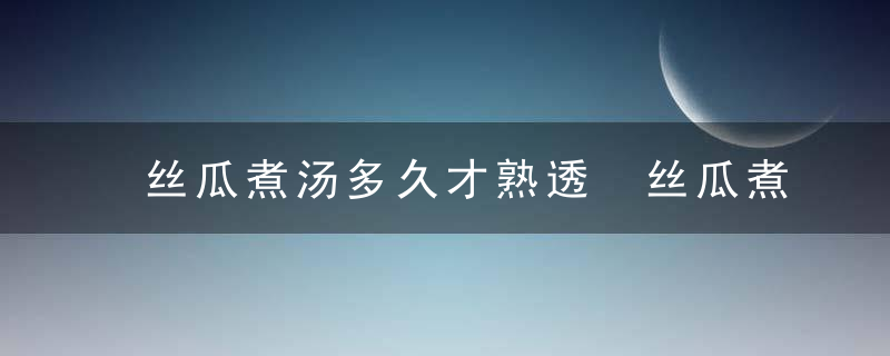 丝瓜煮汤多久才熟透 丝瓜煮汤多长时间才熟透